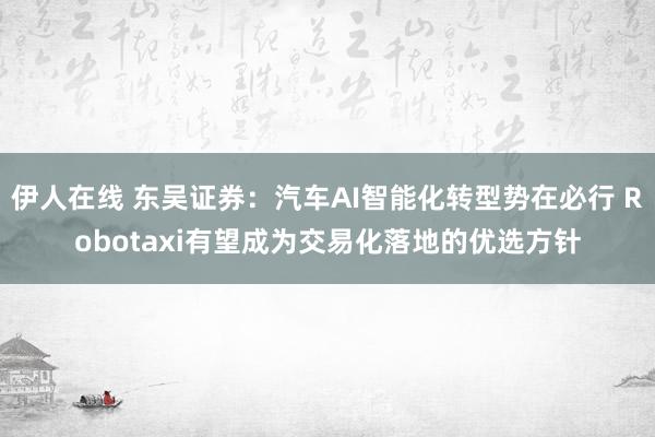 伊人在线 东吴证券：汽车AI智能化转型势在必行 Robotaxi有望成为交易化落地的优选方针