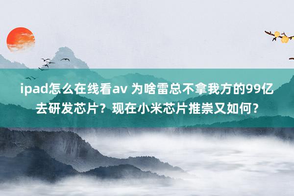 ipad怎么在线看av 为啥雷总不拿我方的99亿去研发芯片？现在小米芯片推崇又如何？