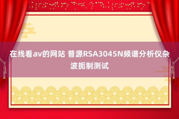 在线看av的网站 普源RSA3045N频谱分析仪杂波扼制测试