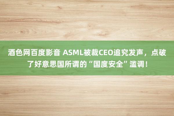 酒色网百度影音 ASML被裁CEO追究发声，点破了好意思国所谓的“国度安全”滥调！