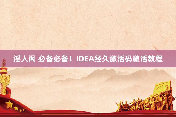 淫人阁 必备必备！IDEA经久激活码激活教程