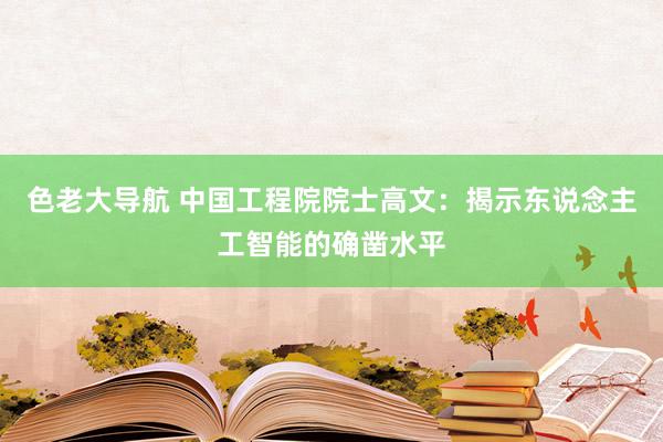 色老大导航 中国工程院院士高文：揭示东说念主工智能的确凿水平