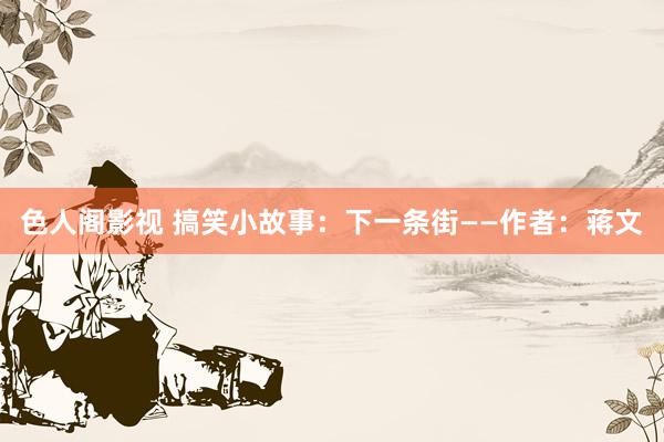 色人阁影视 搞笑小故事：下一条街——作者：蒋文