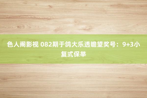 色人阁影视 082期于鸽大乐透瞻望奖号：9+3小复式保举