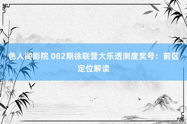 色人阁影院 082期徐联营大乐透测度奖号：前区定位解读