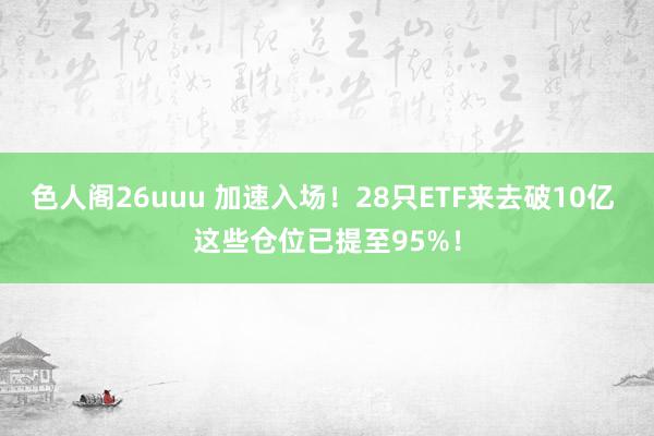 色人阁26uuu 加速入场！28只ETF来去破10亿 这些仓位已提至95%！