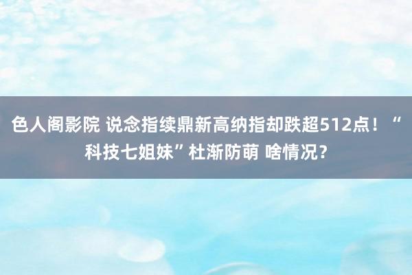 色人阁影院 说念指续鼎新高纳指却跌超512点！“科技七姐妹”杜渐防萌 啥情况？