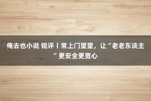 俺去也小说 锐评丨常上门望望，让“老老东谈主”更安全更宽心