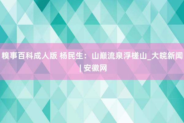 糗事百科成人版 杨民生：山巅流泉浮槎山_大皖新闻 | 安徽网