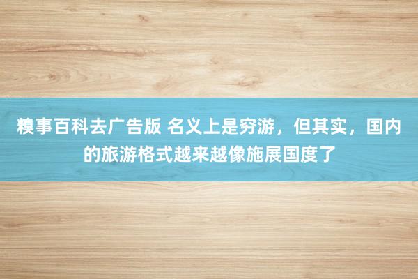 糗事百科去广告版 名义上是穷游，但其实，国内的旅游格式越来越像施展国度了