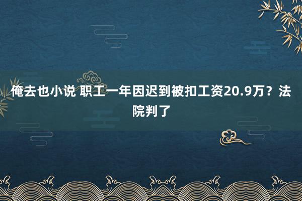 俺去也小说 职工一年因迟到被扣工资20.9万？法院判了