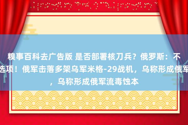 糗事百科去广告版 是否部署核刀兵？俄罗斯：不甩掉任何选项！俄军击落多架乌军米格-29战机，乌称形成俄军流毒蚀本