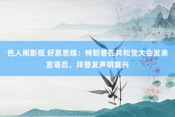 色人阁影视 好意思媒：特朗普在共和党大会发表言语后，拜登发声明复兴