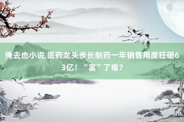 俺去也小说 医药龙头步长制药一年销售用度狂砸63亿！“富”了谁？