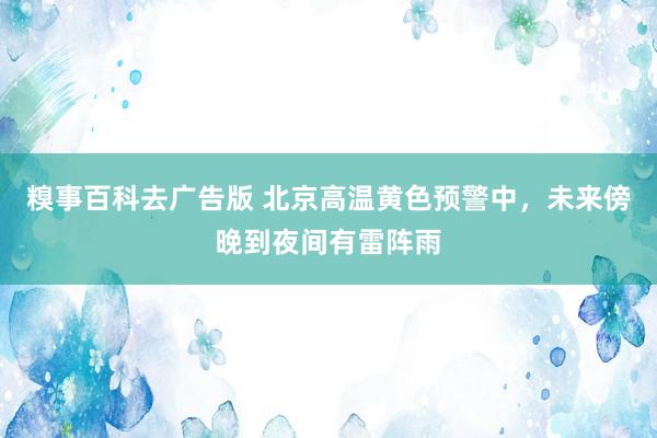 糗事百科去广告版 北京高温黄色预警中，未来傍晚到夜间有雷阵雨