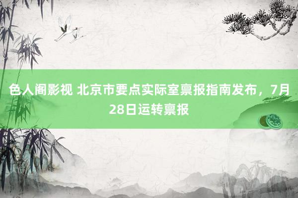 色人阁影视 北京市要点实际室禀报指南发布，7月28日运转禀报