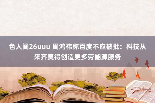 色人阁26uuu 周鸿祎称百度不应被批：科技从来齐莫得创造更多劳能源服务