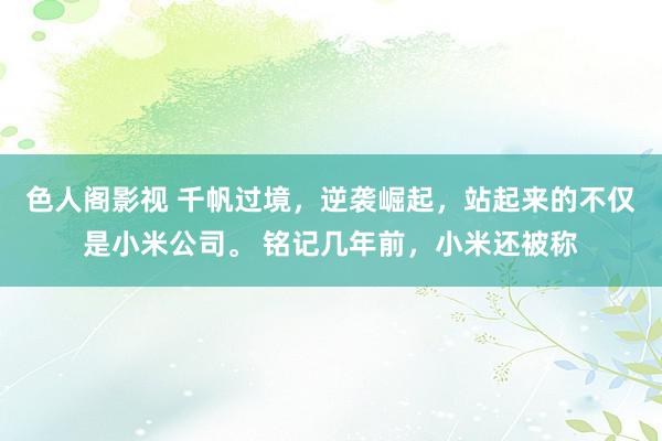 色人阁影视 千帆过境，逆袭崛起，站起来的不仅是小米公司。 铭记几年前，小米还被称