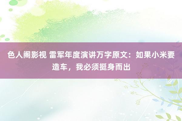 色人阁影视 雷军年度演讲万字原文：如果小米要造车，我必须挺身而出