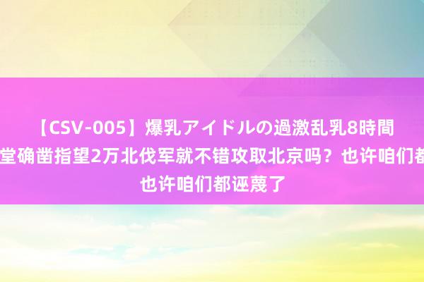 【CSV-005】爆乳アイドルの過激乱乳8時間 太平天堂确凿指望2万北伐军就不错攻取北京吗？也许咱们都诬蔑了