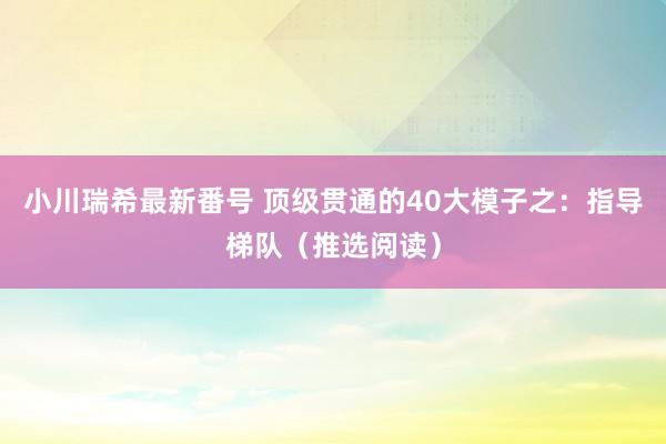 小川瑞希最新番号 顶级贯通的40大模子之：指导梯队（推选阅读）