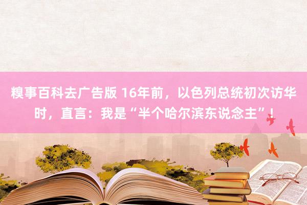 糗事百科去广告版 16年前，以色列总统初次访华时，直言：我是“半个哈尔滨东说念主”！