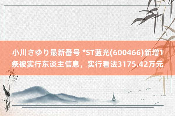 小川さゆり最新番号 *ST蓝光(600466)新增1条被实行东谈主信息，实行看法3175.42万元