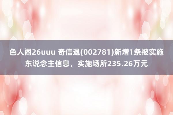 色人阁26uuu 奇信退(002781)新增1条被实施东说念主信息，实施场所235.26万元