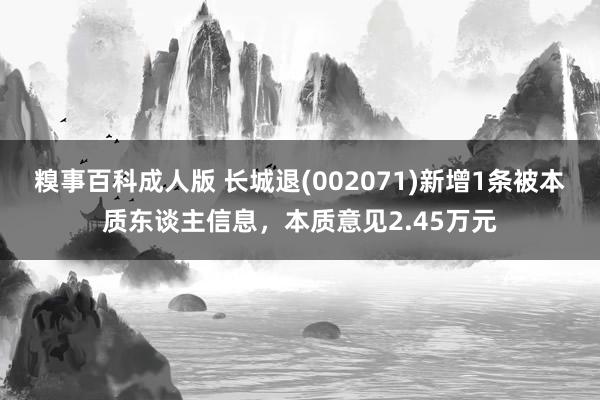 糗事百科成人版 长城退(002071)新增1条被本质东谈主信息，本质意见2.45万元