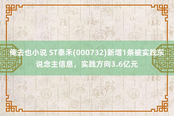 俺去也小说 ST泰禾(000732)新增1条被实践东说念主信息，实践方向3.6亿元