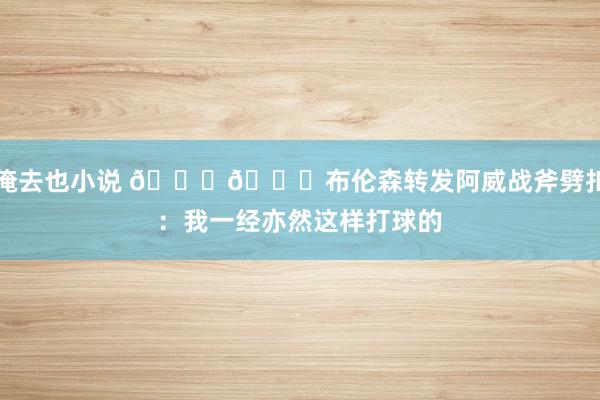 俺去也小说 😄😅布伦森转发阿威战斧劈扣：我一经亦然这样打球的