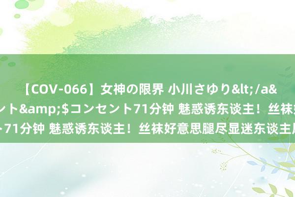 【COV-066】女神の限界 小川さゆり</a>2010-01-25コンセント&$コンセント71分钟 魅惑诱东谈主！丝袜好意思腿尽显迷东谈主风范