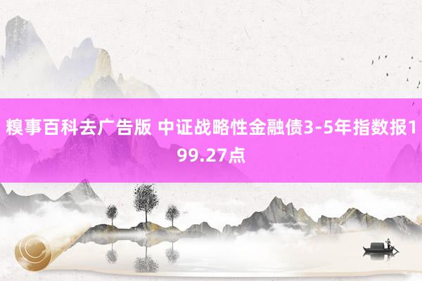 糗事百科去广告版 中证战略性金融债3-5年指数报199.27点