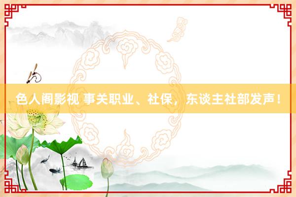 色人阁影视 事关职业、社保，东谈主社部发声！