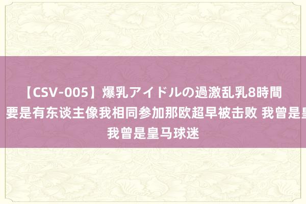 【CSV-005】爆乳アイドルの過激乱乳8時間 特巴斯：要是有东谈主像我相同参加那欧超早被击败 我曾是皇马球迷