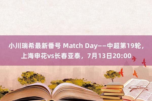 小川瑞希最新番号 Match Day——中超第19轮，上海申花vs长春亚泰，7月13日20:00