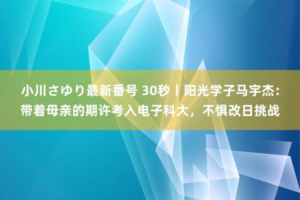 小川さゆり最新番号 30秒丨阳光学子马宇杰：带着母亲的期许考入电子科大，不惧改日挑战