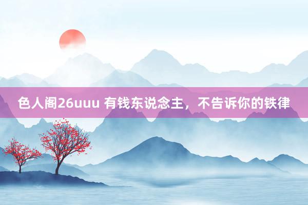 色人阁26uuu 有钱东说念主，不告诉你的铁律