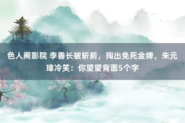 色人阁影院 李善长被斩前，掏出免死金牌，朱元璋冷笑：你望望背面5个字