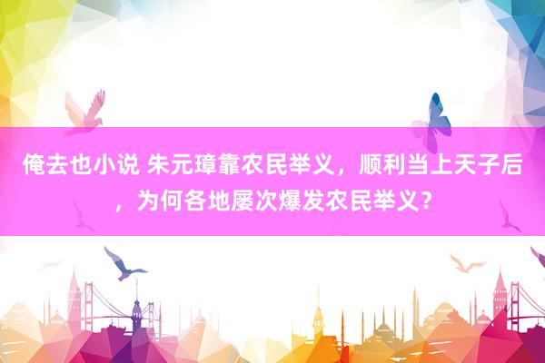 俺去也小说 朱元璋靠农民举义，顺利当上天子后，为何各地屡次爆发农民举义？