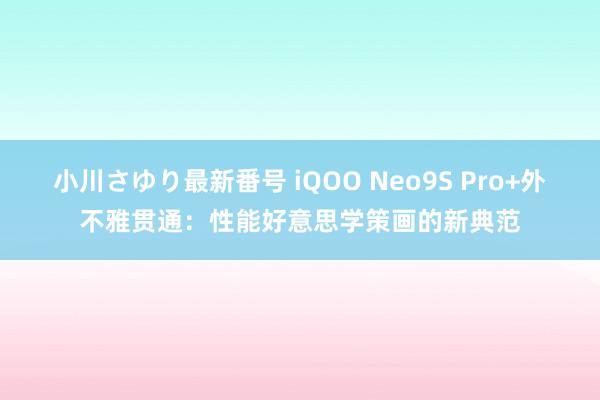 小川さゆり最新番号 iQOO Neo9S Pro+外不雅贯通：性能好意思学策画的新典范