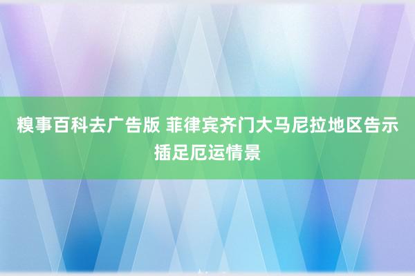 糗事百科去广告版 菲律宾齐门大马尼拉地区告示插足厄运情景