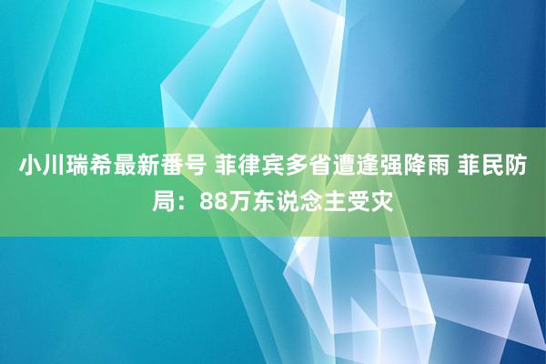 小川瑞希最新番号 菲律宾多省遭逢强降雨 菲民防局：88万东说念主受灾