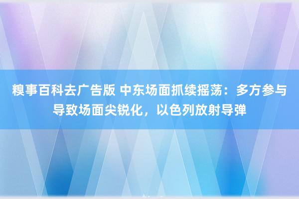 糗事百科去广告版 中东场面抓续摇荡：多方参与导致场面尖锐化，以色列放射导弹