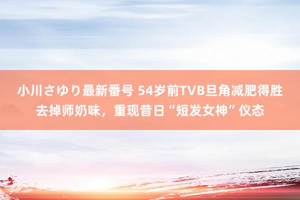 小川さゆり最新番号 54岁前TVB旦角减肥得胜去掉师奶味，重现昔日“短发女神”仪态