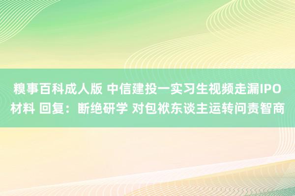 糗事百科成人版 中信建投一实习生视频走漏IPO材料 回复：断绝研学 对包袱东谈主运转问责智商