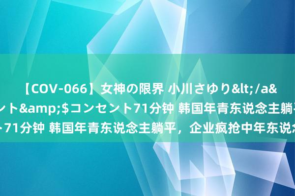 【COV-066】女神の限界 小川さゆり</a>2010-01-25コンセント&$コンセント71分钟 韩国年青东说念主躺平，企业疯抢中年东说念主