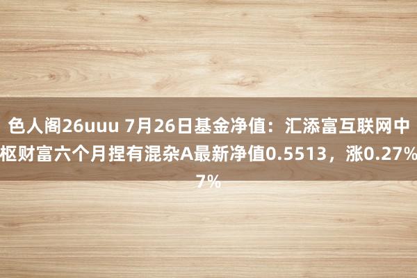 色人阁26uuu 7月26日基金净值：汇添富互联网中枢财富六个月捏有混杂A最新净值0.5513，涨0.27%