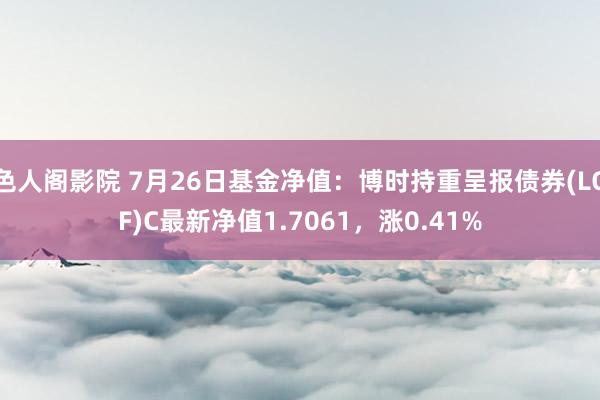 色人阁影院 7月26日基金净值：博时持重呈报债券(LOF)C最新净值1.7061，涨0.41%