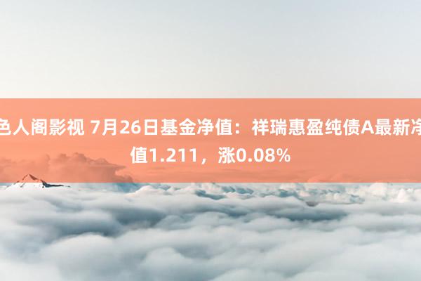 色人阁影视 7月26日基金净值：祥瑞惠盈纯债A最新净值1.211，涨0.08%